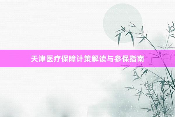 天津医疗保障计策解读与参保指南